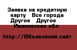 Заявка на кредитную карту - Все города Другое » Другое   . Ивановская обл.